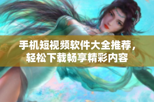 手机短视频软件大全推荐，轻松下载畅享精彩内容