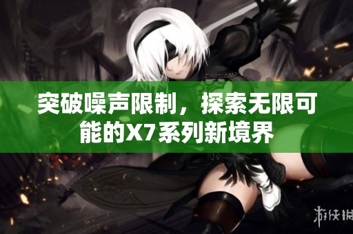 突破噪声限制，探索无限可能的X7系列新境界