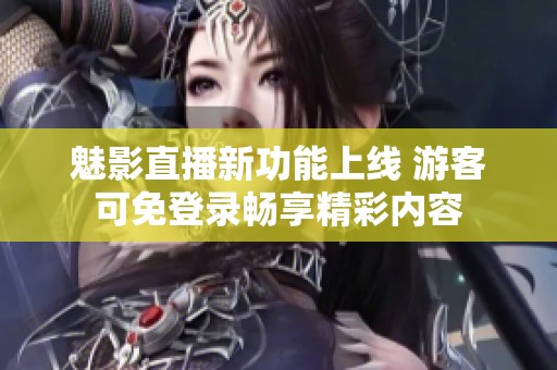 魅影直播新功能上线 游客可免登录畅享精彩内容