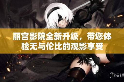 丽宫影院全新升级，带您体验无与伦比的观影享受