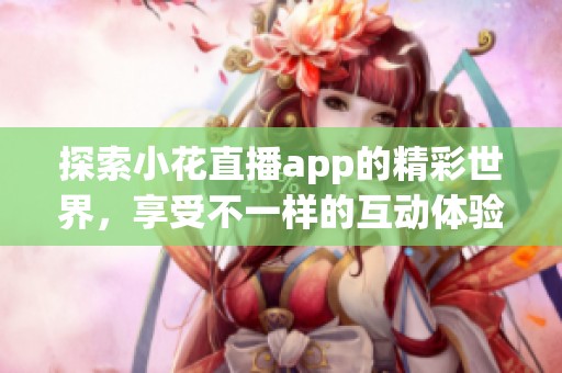 探索小花直播app的精彩世界，享受不一样的互动体验