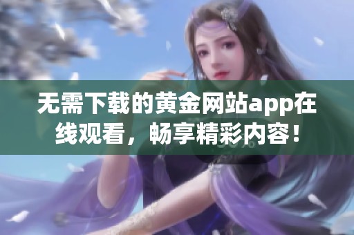 无需下载的黄金网站app在线观看，畅享精彩内容！