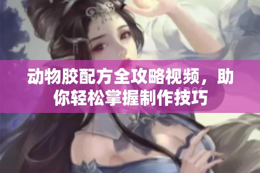 动物胶配方全攻略视频，助你轻松掌握制作技巧
